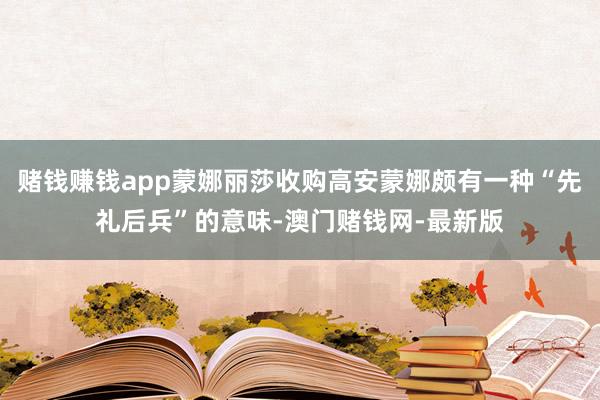 赌钱赚钱app蒙娜丽莎收购高安蒙娜颇有一种“先礼后兵”的意味