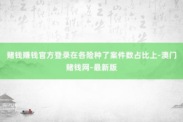 赌钱赚钱官方登录在各险种了案件数占比上-澳门赌钱网-最新版
