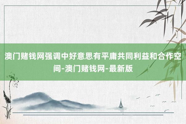 澳门赌钱网强调中好意思有平庸共同利益和合作空间-澳门赌钱网-
