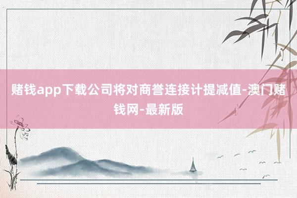 赌钱app下载公司将对商誉连接计提减值-澳门赌钱网-最新版