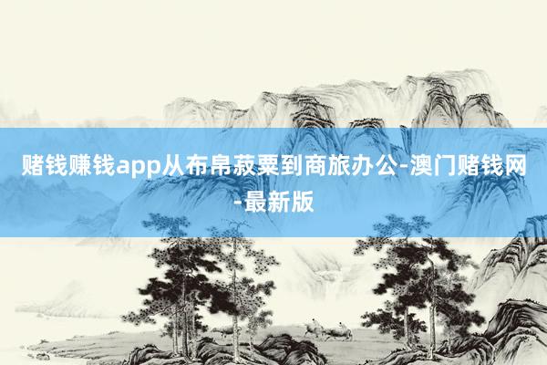 赌钱赚钱app从布帛菽粟到商旅办公-澳门赌钱网-最新版