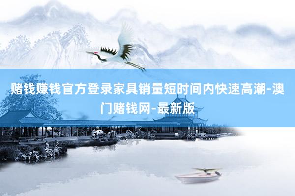 赌钱赚钱官方登录家具销量短时间内快速高潮-澳门赌钱网-最新版
