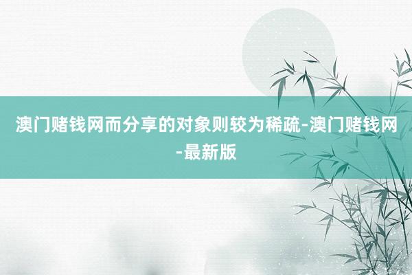 澳门赌钱网而分享的对象则较为稀疏-澳门赌钱网-最新版