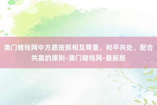 澳门赌钱网中方愿按照相互尊重、和平共处、配合共赢的原则-澳门赌钱网-最新版