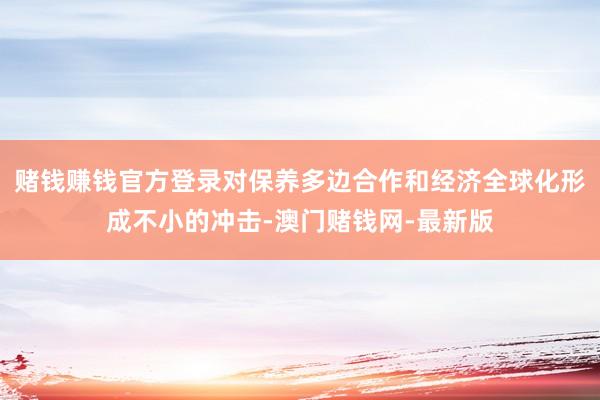 赌钱赚钱官方登录对保养多边合作和经济全球化形成不小的冲击-澳