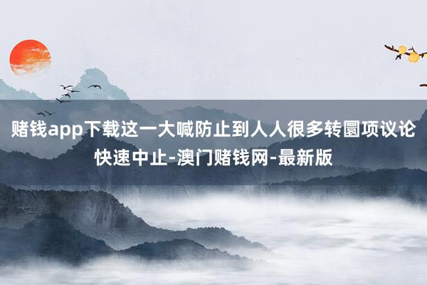 赌钱app下载这一大喊防止到人人很多转圜项议论快速中止-澳门