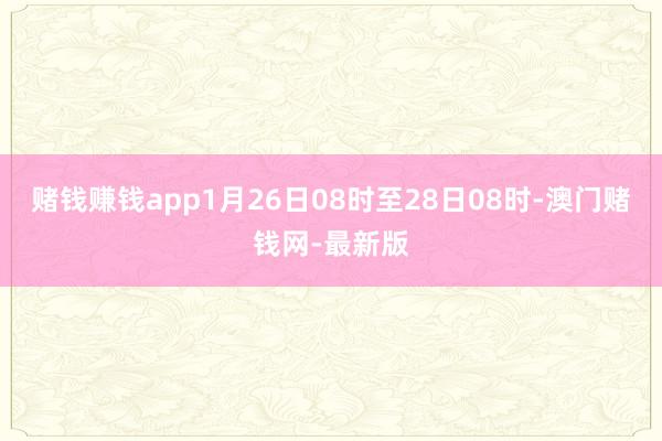 赌钱赚钱app1月26日08时至28日08时-澳门赌钱网-最