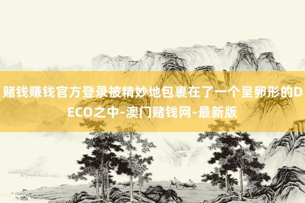 赌钱赚钱官方登录被精妙地包裹在了一个呈卵形的DECO之中-澳门赌钱网-最新版