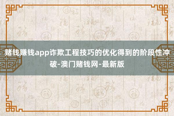 赌钱赚钱app诈欺工程技巧的优化得到的阶段性冲破-澳门赌钱网