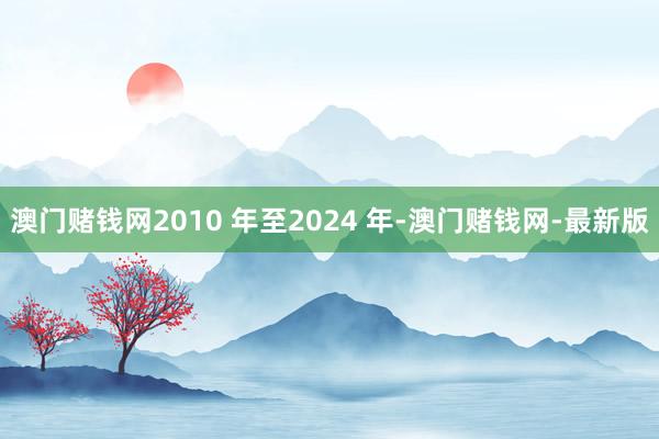 澳门赌钱网2010 年至2024 年-澳门赌钱网-最新版