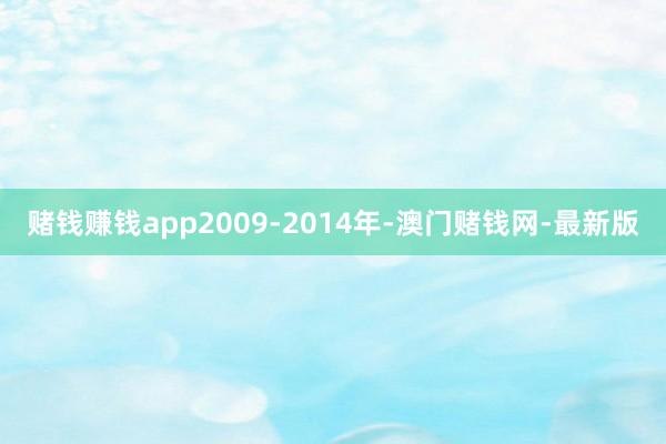 赌钱赚钱app2009-2014年-澳门赌钱网-最新版