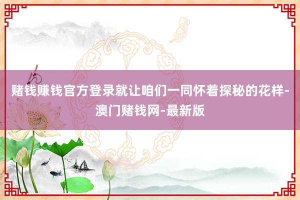 赌钱赚钱官方登录就让咱们一同怀着探秘的花样-澳门赌钱网-最新