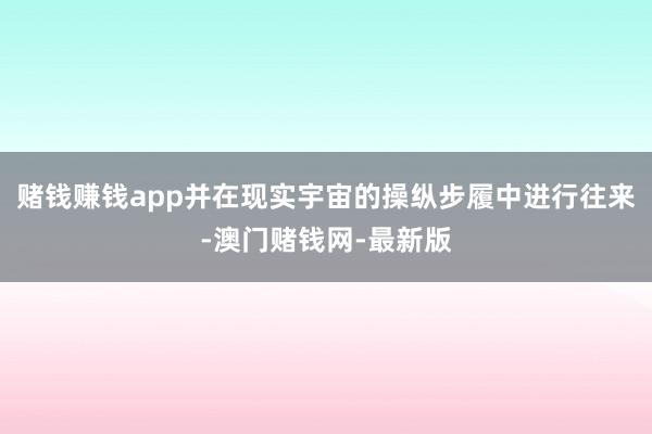 赌钱赚钱app并在现实宇宙的操纵步履中进行往来-澳门赌钱网-