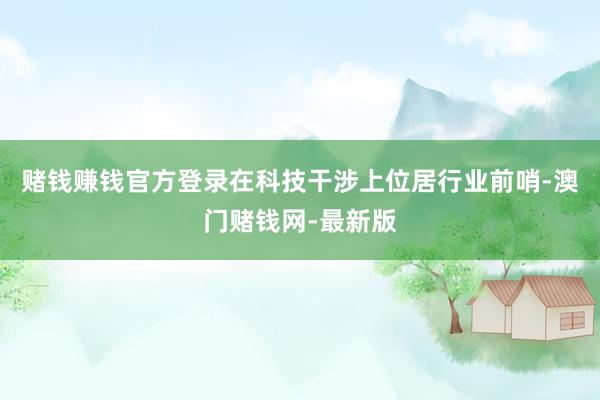 赌钱赚钱官方登录在科技干涉上位居行业前哨-澳门赌钱网-最新版