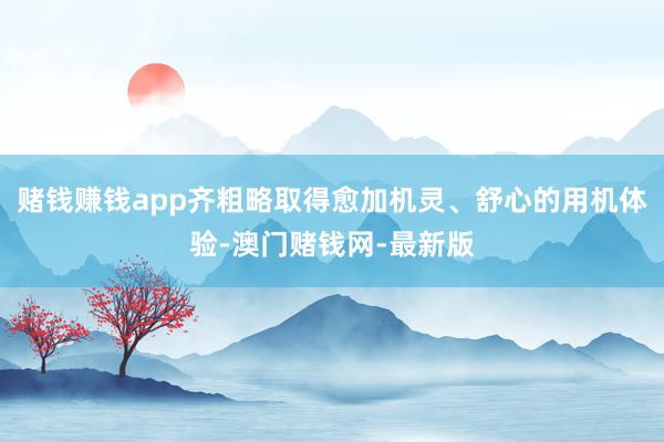 赌钱赚钱app齐粗略取得愈加机灵、舒心的用机体验-澳门赌钱网