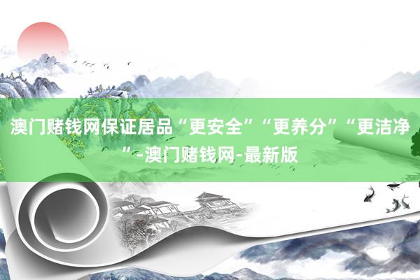 澳门赌钱网保证居品“更安全”“更养分”“更洁净”-澳门赌钱网-最新版
