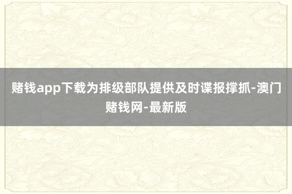 赌钱app下载为排级部队提供及时谍报撑抓-澳门赌钱网-最新版