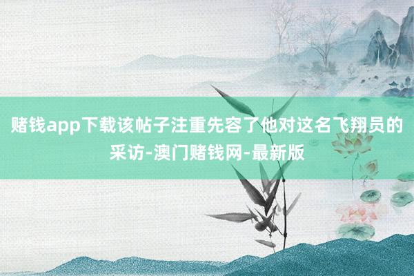 赌钱app下载该帖子注重先容了他对这名飞翔员的采访-澳门赌钱