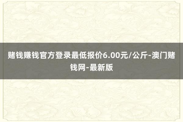 赌钱赚钱官方登录最低报价6.00元/公斤-澳门赌钱网-最新版