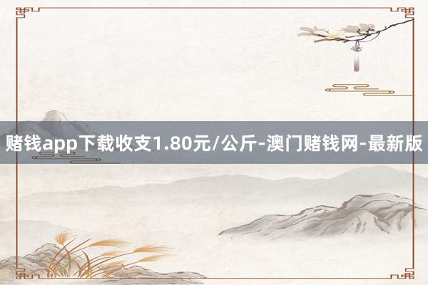 赌钱app下载收支1.80元/公斤-澳门赌钱网-最新版