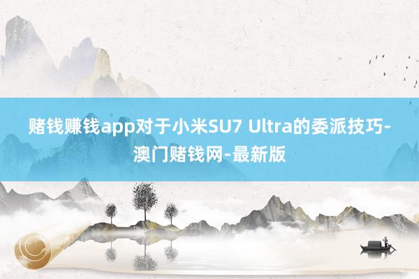 赌钱赚钱app对于小米SU7 Ultra的委派技巧-澳门赌钱网-最新版