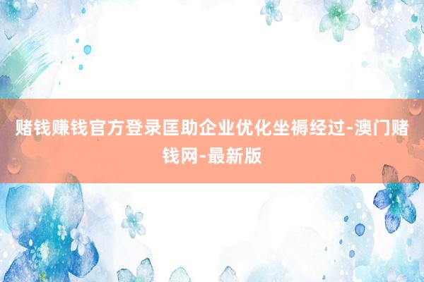 赌钱赚钱官方登录匡助企业优化坐褥经过-澳门赌钱网-最新版
