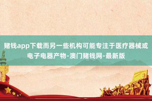 赌钱app下载而另一些机构可能专注于医疗器械或电子电器产物-澳门赌钱网-最新版