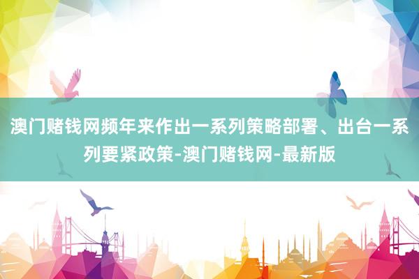 澳门赌钱网频年来作出一系列策略部署、出台一系列要紧政策-澳门