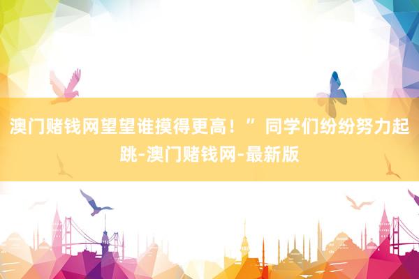 澳门赌钱网望望谁摸得更高！” 同学们纷纷努力起跳-澳门赌钱网