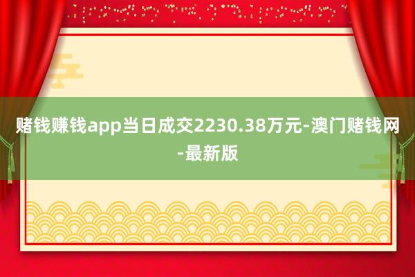 赌钱赚钱app当日成交2230.38万元-澳门赌钱网-最新版