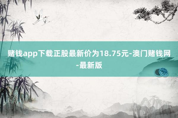 赌钱app下载正股最新价为18.75元-澳门赌钱网-最新版