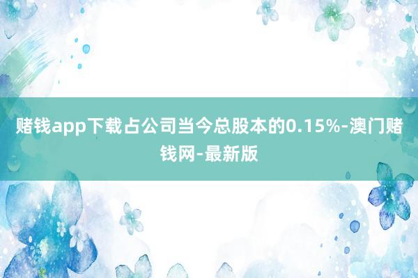 赌钱app下载占公司当今总股本的0.15%-澳门赌钱网-最新