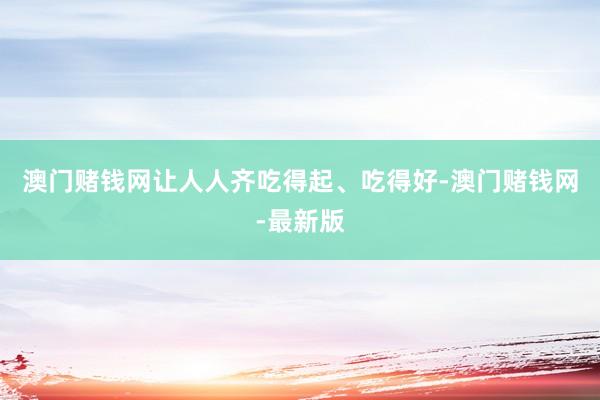 澳门赌钱网让人人齐吃得起、吃得好-澳门赌钱网-最新版