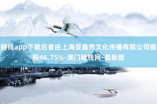 赌钱app下载后者由上海斐鑫然文化传播有限公司握股46.75%-澳门赌钱网-最新版