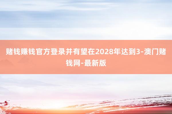 赌钱赚钱官方登录并有望在2028年达到3-澳门赌钱网-最新版