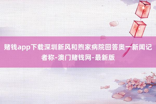 赌钱app下载深圳新风和煦家病院回答奥一新闻记者称-澳门赌钱网-最新版