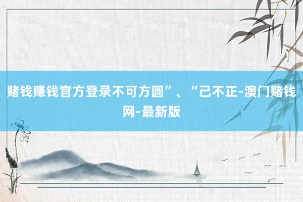 赌钱赚钱官方登录不可方圆”、“己不正-澳门赌钱网-最新版