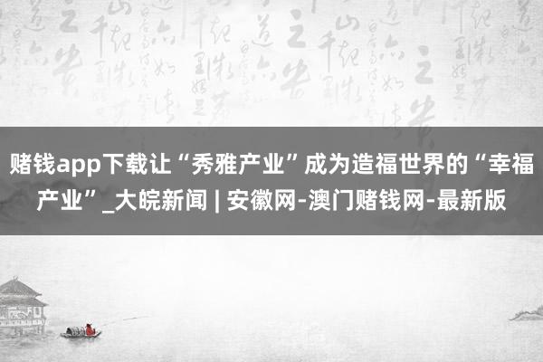 赌钱app下载让“秀雅产业”成为造福世界的“幸福产业”_大皖新闻 | 安徽网-澳门赌钱网-最新版