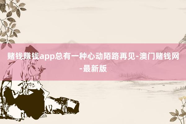 赌钱赚钱app总有一种心动陌路再见-澳门赌钱网-最新版
