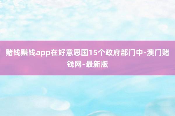 赌钱赚钱app在好意思国15个政府部门中-澳门赌钱网-最新版