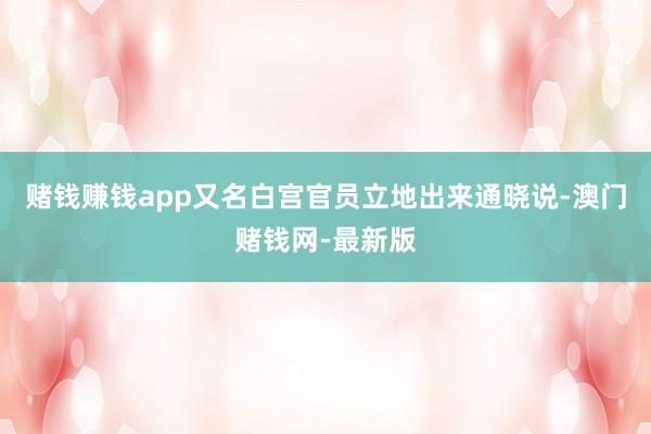 赌钱赚钱app又名白宫官员立地出来通晓说-澳门赌钱网-最新版