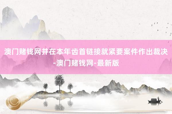澳门赌钱网并在本年齿首链接就紧要案件作出裁决-澳门赌钱网-最新版