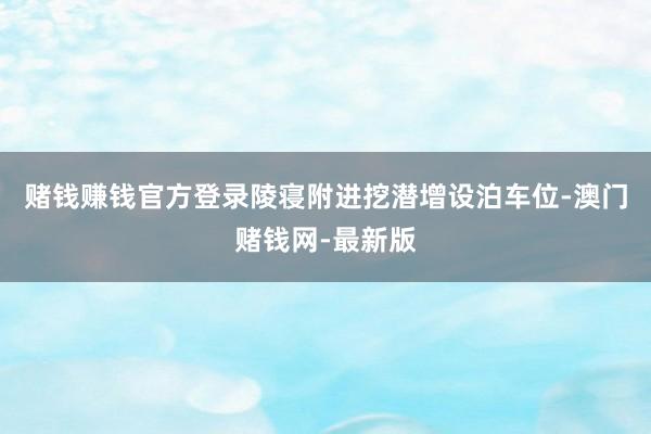 赌钱赚钱官方登录陵寝附进挖潜增设泊车位-澳门赌钱网-最新版