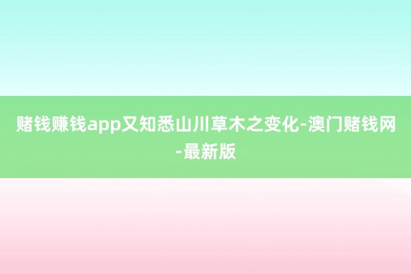 赌钱赚钱app又知悉山川草木之变化-澳门赌钱网-最新版
