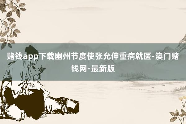 赌钱app下载幽州节度使张允伸重病就医-澳门赌钱网-最新版