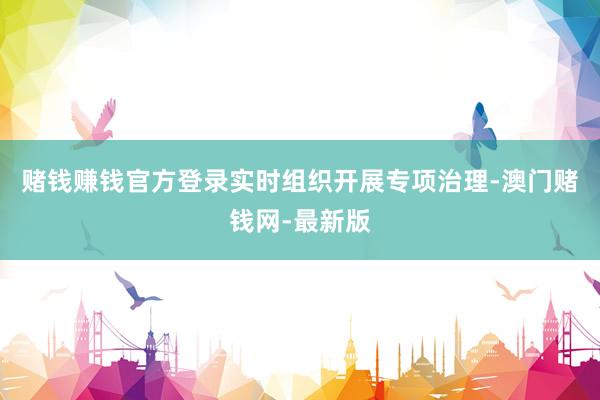 赌钱赚钱官方登录实时组织开展专项治理-澳门赌钱网-最新版