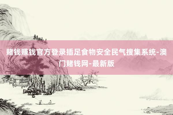 赌钱赚钱官方登录插足食物安全民气搜集系统-澳门赌钱网-最新版