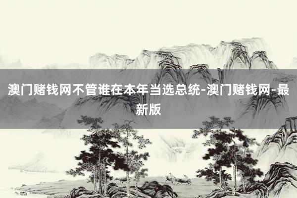 澳门赌钱网不管谁在本年当选总统-澳门赌钱网-最新版