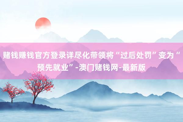 赌钱赚钱官方登录详尽化带领将“过后处罚”变为“预先就业”-澳门赌钱网-最新版