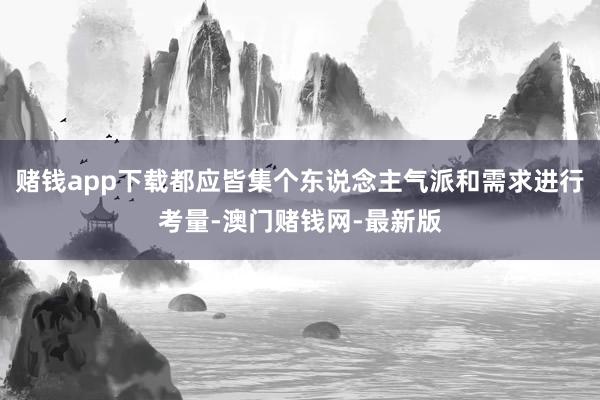 赌钱app下载都应皆集个东说念主气派和需求进行考量-澳门赌钱网-最新版